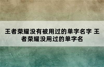 王者荣耀没有被用过的单字名字 王者荣耀没用过的单字名